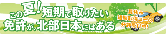 この夏！短期で取りたい免許が、北部日本にはある　夏休み短期取得コース 好評受付中！