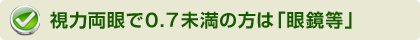 視力両眼で0.7未満の方は「眼鏡など」
