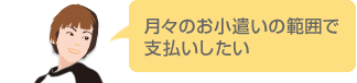 月々のお小遣いの範囲で支払いしたい。