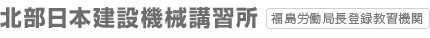 北部日本建設機械講習所　福島労働局長登録教習機関
