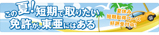 この夏！短期で取りたい免許が、東亜にはある　夏休み短期取得コース 好評受付中！