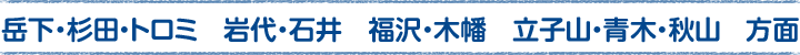 岳下・杉田・トロミ、岩代・石井、木幡・福沢、秋山・青木・立子山方面