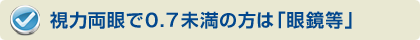 視力両眼で0.7未満の方は「眼鏡など」