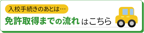 入校手続きのあとは…免許取得までの流れをはこちら