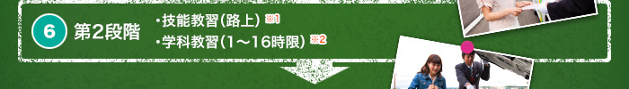 6. 第2段階　・技能教習（路上）※1　・学科教習（1～16時限）