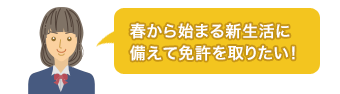 春から始まる新生活に備えて免許を取りたい！