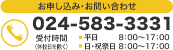 お申し込み・お問い合わせ　024-583-3331　受付時間8:00?17:00（平日）　8:00?17:00（日・祝祭日 ※休校日を除きます）