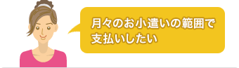 月々のお小遣いの範囲で支払いしたい。