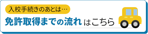 入校手続きのあとは…免許取得までの流れをはこちら