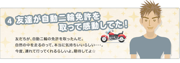 友達が自動二輪免許を取って感動してた！　友達が、自動二輪の免許をとったんだ。自然の中を走るのって、本当に気持ちいいらしい…。今度、連れて行ってくれるらしいよ。期待してよ☆