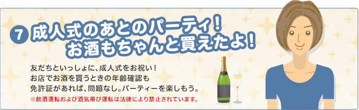 成人式のあとのパーティ！お酒もちゃんと買えたよ！　友達といっしょに、成人式をお祝い！お店でお酒を買うときの年齢確認も免許証があれば、問題なし。パーティを楽しもう。　※飲酒運転および酒気帯び運転は法律により禁止されています。